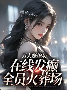 萬人嫌炮灰在線發癲，全員火葬場小說，萬人嫌炮灰在線發癲，全員火葬場最新章節