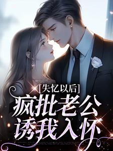 已完结小说《失忆以后，疯批老公诱我入怀》在线章节阅读