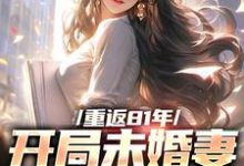 寻找能够免费阅读重返81年，开局未婚妻就跑了小说的平台-薯片文学