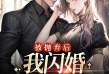 完結版《被拋棄後，我閃婚京圈大佬》在線免費閱讀-薯片文學