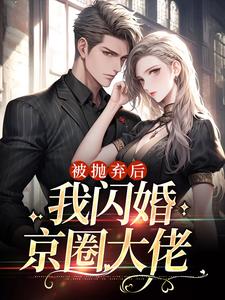 完結版《被拋棄後，我閃婚京圈大佬》在線免費閱讀