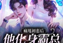 小说《痛甩初恋后，他化身霸总来复仇了！》在线章节阅读-薯片文学