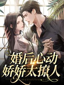 完結版《婚後心動，嬌嬌太撩人》章節閱讀