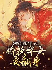 完結版《替嫁給清冷世子後，嬌軟婢女要翻身》章節閱讀