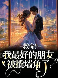 救命！我最好的朋友被撬墙角了叶陈皮小说在线章节目录阅读最新章节