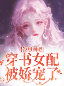 已完結小說《沒想到吧，穿書女配被嬌寵了》章節免費閱讀