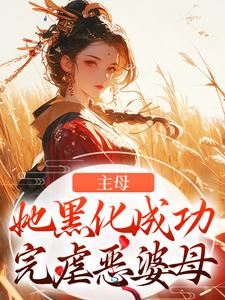 主母她黑化成功，完虐恶婆母这本小说完结了吗？免费查看最新章节