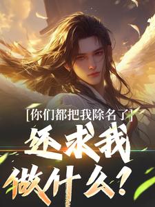 你们都把我除名了，还求我做什么？最新章节，你们都把我除名了，还求我做什么？免费阅读