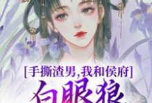 完結版《手撕渣男，我和侯府白眼狼父子拼了》章節目錄在線閱讀-薯片文學