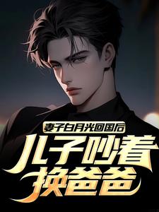 妻子白月光回国后，儿子吵着换爸爸小说有没有完结版在线？