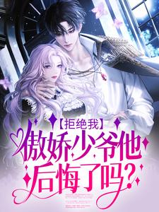 完结版《拒绝我，傲娇少爷他后悔了吗？》免费阅读