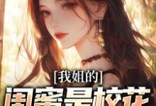 完结版《我姐的闺蜜是校花，她还喜欢我》章节目录在线阅读-薯片文学