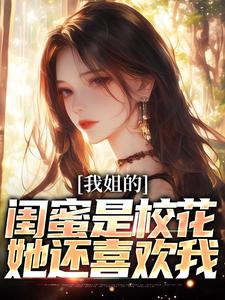 完結版《我姐的閨蜜是校花，她還喜歡我》章節目錄在線閱讀