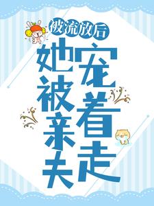 被流放后，她被亲夫宠着走小说全文哪里可以免费看？