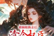 被嫡姐换亲后,清冷权臣宠上天小说有没有完结版在线?-薯片文学