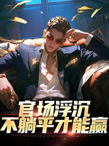 官场浮沉：不躺平才能赢免费阅读，官场浮沉：不躺平才能赢章节目录