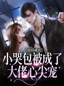 将错就错：小哭包被成了大佬心尖宠这本小说在哪里可以看？哪里有免费试读章节？