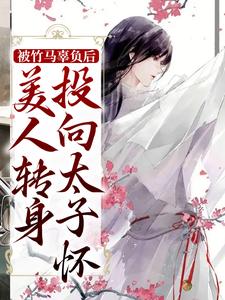 完结版《被竹马辜负后，美人转身投向太子怀》章节目录在线阅读