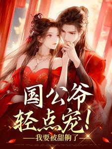 已完结小说《国公爷轻点宠！我要被甜齁了》最新章节