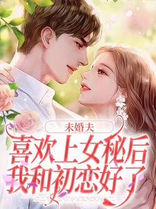 求未婚夫喜歡上女秘後，我和初戀好了小說免費資源