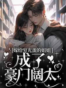 已完結小說《嫁給窮光蛋的姐姐成了豪門闊太》最新章節