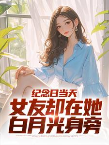 已完結小說《紀念日當天，女友卻在她白月光身旁》最新章節