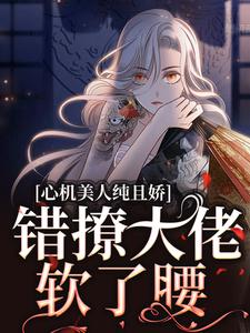 完結版《心機美人純且嬌，錯撩大佬軟了腰》免費閱讀