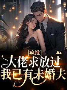 完结版《疯批大佬求放过，我已有未婚夫》章节阅读