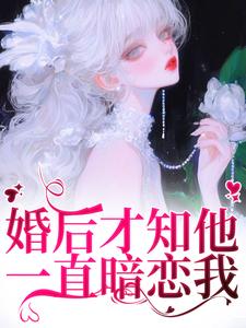 《婚後才知他一直暗戀我》小說章節在線試讀，《婚後才知他一直暗戀我》最新章節目錄