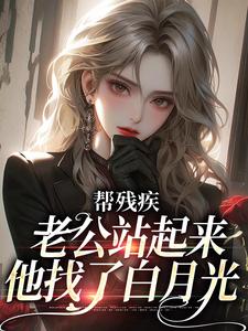 帮残疾老公站起来后，他找了白月光最新章节，帮残疾老公站起来后，他找了白月光免费阅读