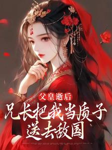 《父皇逝後，兄長把我當質子送去敵國》小說章節在線試讀，《父皇逝後，兄長把我當質子送去敵國》最新章節目錄