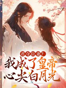 已完結小說《君奪臣妻？我成了皇帝心尖白月光》在線章節閱讀