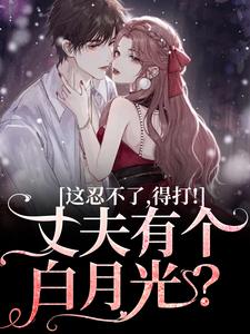 免费看丈夫有个白月光？这忍不了，得打！小说的网站有哪些？