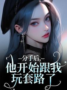 分手后，他开始跟我玩套路了免费阅读，分手后，他开始跟我玩套路了章节目录