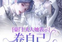 哪里能找到豪门:夫人她表示卷自己不如卷老公小说的全部章节?-薯片文学