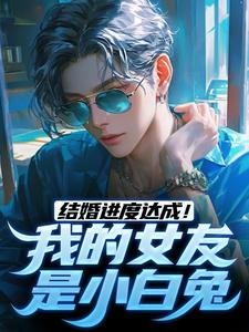 结婚进度达成！我的女友是小白兔小说最新章节在哪里可以读到？