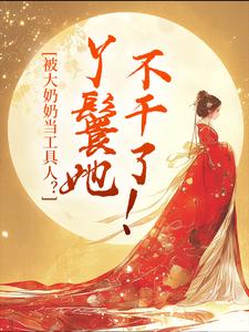 被大奶奶当工具人？丫鬟她不干了！这本小说怎么样？免费在线阅读试试