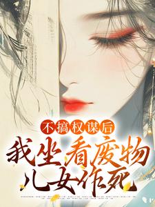 不搞权谋后，我坐看废物儿女作死小说，不搞权谋后，我坐看废物儿女作死姜明珠