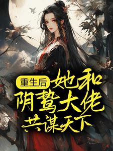完结版《重生后，她和阴鸷大佬共谋天下》免费阅读