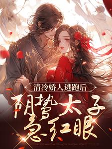 完结版《清冷娇人逃跑后，阴鸷太子急红眼》章节阅读