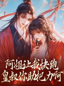阿姐让我快跑，皇叔你助把力啊小说阅读，阿姐让我快跑，皇叔你助把力啊完结版