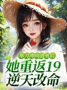 举刀冲向渣男后，她重返19逆天改命陆小夏江一南，举刀冲向渣男后，她重返19逆天改命章节在线阅读