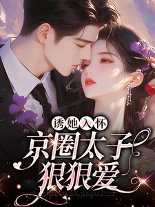 桑云听岑漱冰小说完结版在线阅读，诱她入怀：京圈太子狠狠爱免费看