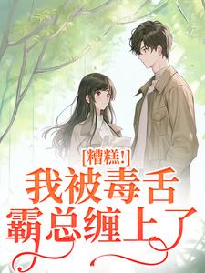 糟糕！我被毒舌霸总缠上了最新章节，糟糕！我被毒舌霸总缠上了章节在线阅读