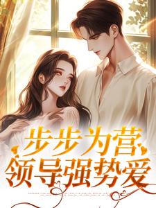 步步为营：领导强势爱小说的最新章节在哪里更新？免费追踪阅读