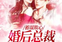 完结版《蓄谋欺心，婚后总裁黏我上瘾》章节目录在线阅读-薯片文学