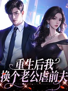 重生后我换个老公虐前夫小说，重生后我换个老公虐前夫免费阅读