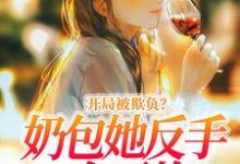 开局被欺负？奶包她反手一个王炸！小说，开局被欺负？奶包她反手一个王炸！最新章节-薯片文学