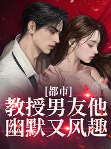 都市：教授男友他幽默又风趣最新章节，都市：教授男友他幽默又风趣免费阅读