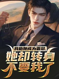 我助她成为霸总，她却转身不要我了这本小说完结了吗？免费查看最新章节